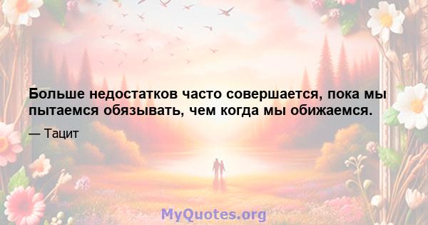 Больше недостатков часто совершается, пока мы пытаемся обязывать, чем когда мы обижаемся.