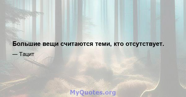 Большие вещи считаются теми, кто отсутствует.