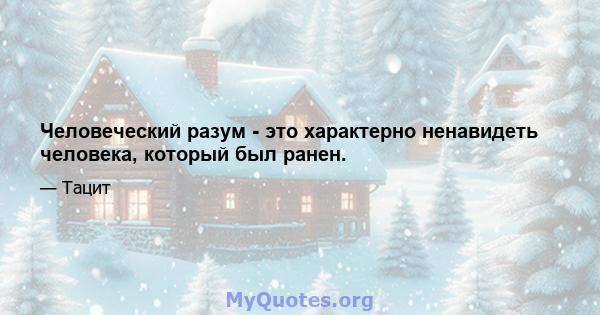 Человеческий разум - это характерно ненавидеть человека, который был ранен.