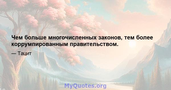 Чем больше многочисленных законов, тем более коррумпированным правительством.