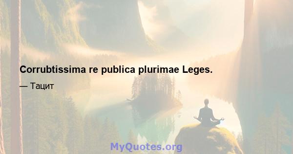 Corrubtissima re publica plurimae Leges.