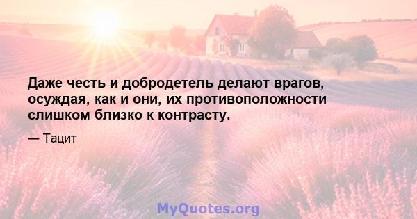 Даже честь и добродетель делают врагов, осуждая, как и они, их противоположности слишком близко к контрасту.