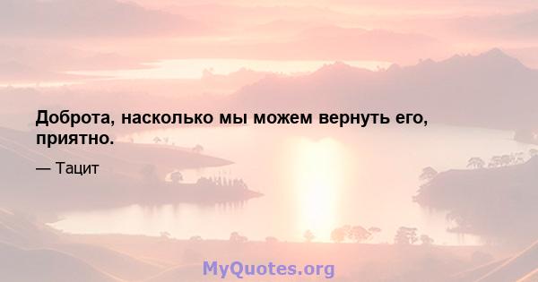 Доброта, насколько мы можем вернуть его, приятно.