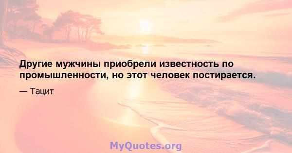 Другие мужчины приобрели известность по промышленности, но этот человек постирается.