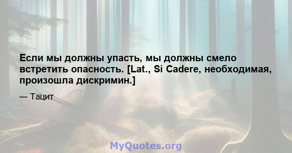 Если мы должны упасть, мы должны смело встретить опасность. [Lat., Si Cadere, необходимая, произошла дискримин.]