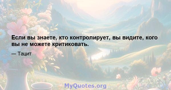 Если вы знаете, кто контролирует, вы видите, кого вы не можете критиковать.