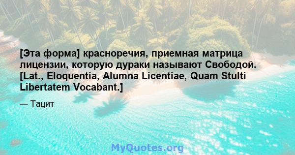 [Эта форма] красноречия, приемная матрица лицензии, которую дураки называют Свободой. [Lat., Eloquentia, Alumna Licentiae, Quam Stulti Libertatem Vocabant.]