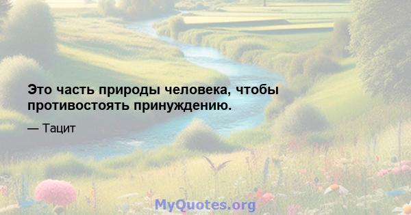 Это часть природы человека, чтобы противостоять принуждению.