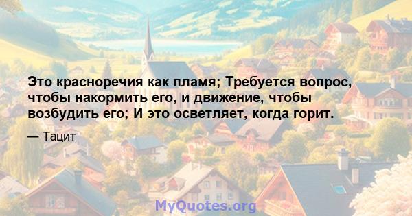 Это красноречия как пламя; Требуется вопрос, чтобы накормить его, и движение, чтобы возбудить его; И это осветляет, когда горит.