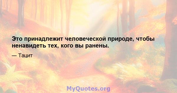 Это принадлежит человеческой природе, чтобы ненавидеть тех, кого вы ранены.