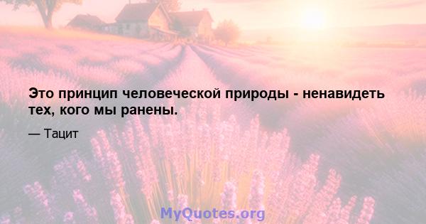 Это принцип человеческой природы - ненавидеть тех, кого мы ранены.