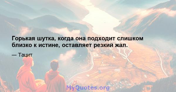 Горькая шутка, когда она подходит слишком близко к истине, оставляет резкий жал.