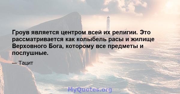 Гроув является центром всей их религии. Это рассматривается как колыбель расы и жилище Верховного Бога, которому все предметы и послушные.