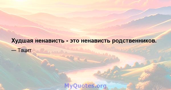 Худшая ненависть - это ненависть родственников.