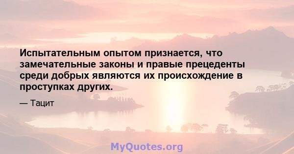 Испытательным опытом признается, что замечательные законы и правые прецеденты среди добрых являются их происхождение в проступках других.