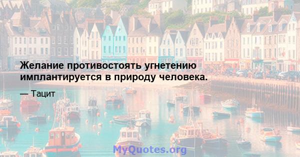 Желание противостоять угнетению имплантируется в природу человека.