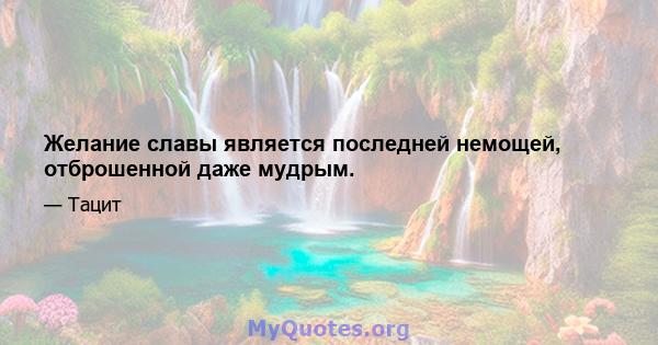 Желание славы является последней немощей, отброшенной даже мудрым.