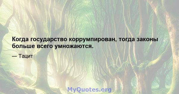 Когда государство коррумпирован, тогда законы больше всего умножаются.