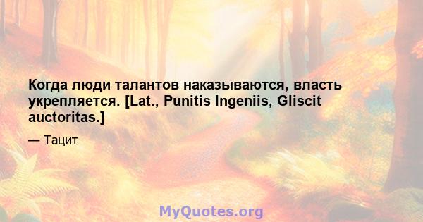 Когда люди талантов наказываются, власть укрепляется. [Lat., Punitis Ingeniis, Gliscit auctoritas.]