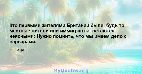 Кто первыми жителями Британии были, будь то местные жители или иммигранты, остаются неясными; Нужно помнить, что мы имеем дело с варварами.