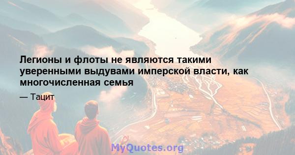 Легионы и флоты не являются такими уверенными выдувами имперской власти, как многочисленная семья