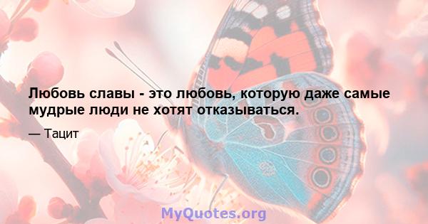 Любовь славы - это любовь, которую даже самые мудрые люди не хотят отказываться.