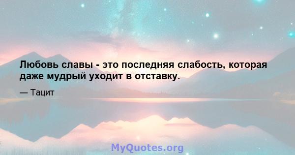 Любовь славы - это последняя слабость, которая даже мудрый уходит в отставку.