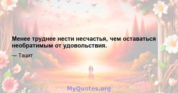 Менее труднее нести несчастья, чем оставаться необратимым от удовольствия.