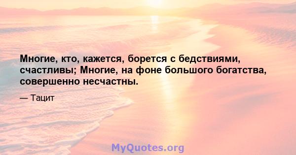 Многие, кто, кажется, борется с бедствиями, счастливы; Многие, на фоне большого богатства, совершенно несчастны.