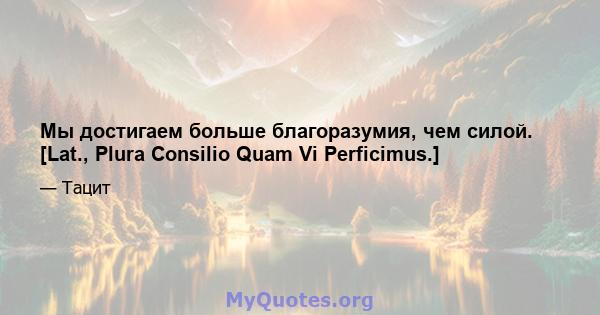 Мы достигаем больше благоразумия, чем силой. [Lat., Plura Consilio Quam Vi Perficimus.]