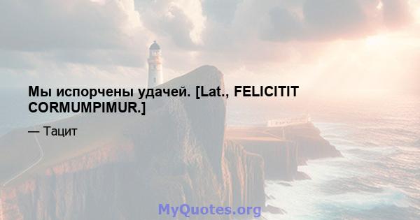 Мы испорчены удачей. [Lat., FELICITIT CORMUMPIMUR.]