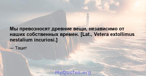 Мы превозносят древние вещи, независимо от наших собственных времен. [Lat., Vetera extollimus nestalium incuriosi.]