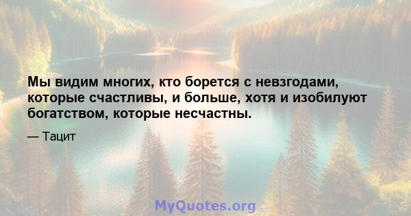 Мы видим многих, кто борется с невзгодами, которые счастливы, и больше, хотя и изобилуют богатством, которые несчастны.