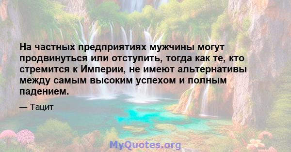 На частных предприятиях мужчины могут продвинуться или отступить, тогда как те, кто стремится к Империи, не имеют альтернативы между самым высоким успехом и полным падением.