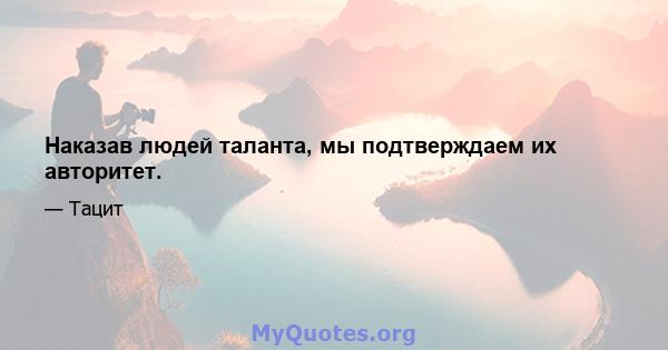 Наказав людей таланта, мы подтверждаем их авторитет.