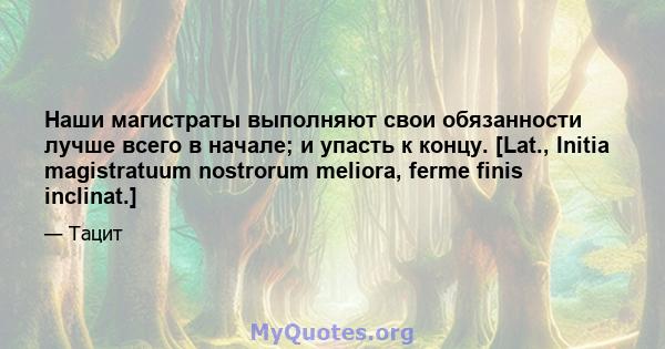 Наши магистраты выполняют свои обязанности лучше всего в начале; и упасть к концу. [Lat., Initia magistratuum nostrorum meliora, ferme finis inclinat.]