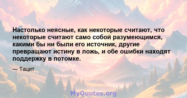 Настолько неясные, как некоторые считают, что некоторые считают само собой разумеющимся, какими бы ни были его источник, другие превращают истину в ложь, и обе ошибки находят поддержку в потомке.