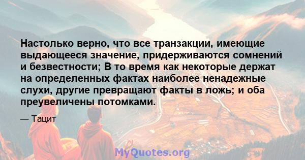 Настолько верно, что все транзакции, имеющие выдающееся значение, придерживаются сомнений и безвестности; В то время как некоторые держат на определенных фактах наиболее ненадежные слухи, другие превращают факты в ложь; 