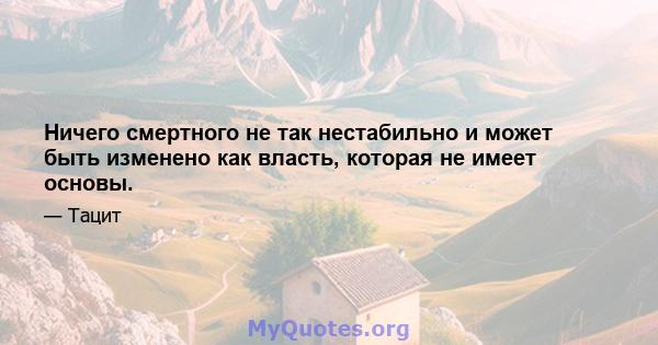 Ничего смертного не так нестабильно и может быть изменено как власть, которая не имеет основы.