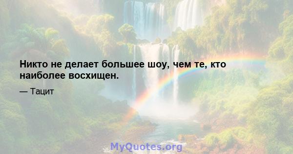 Никто не делает большее шоу, чем те, кто наиболее восхищен.