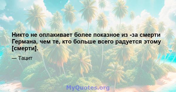 Никто не оплакивает более показное из -за смерти Германа, чем те, кто больше всего радуется этому [смерти].