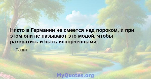 Никто в Германии не смеется над пороком, и при этом они не называют это модой, чтобы развратить и быть испорченными.