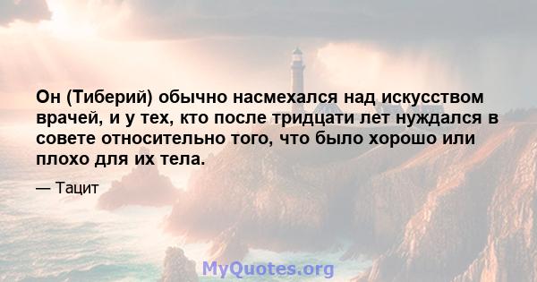 Он (Тиберий) обычно насмехался над искусством врачей, и у тех, кто после тридцати лет нуждался в совете относительно того, что было хорошо или плохо для их тела.