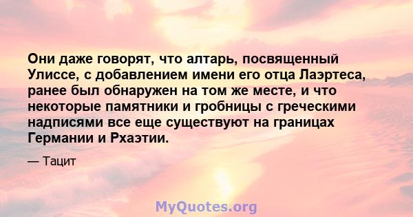 Они даже говорят, что алтарь, посвященный Улиссе, с добавлением имени его отца Лаэртеса, ранее был обнаружен на том же месте, и что некоторые памятники и гробницы с греческими надписями все еще существуют на границах