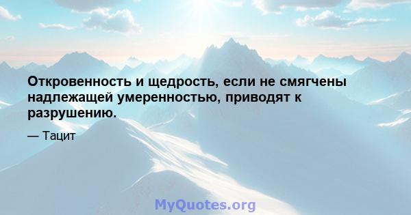 Откровенность и щедрость, если не смягчены надлежащей умеренностью, приводят к разрушению.