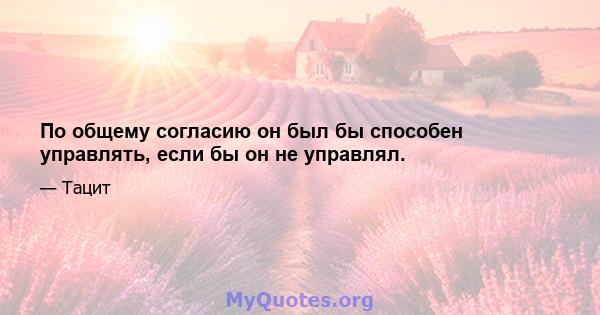 По общему согласию он был бы способен управлять, если бы он не управлял.