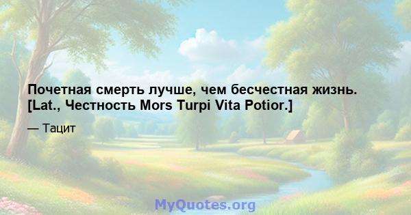 Почетная смерть лучше, чем бесчестная жизнь. [Lat., Честность Mors Turpi Vita Potior.]