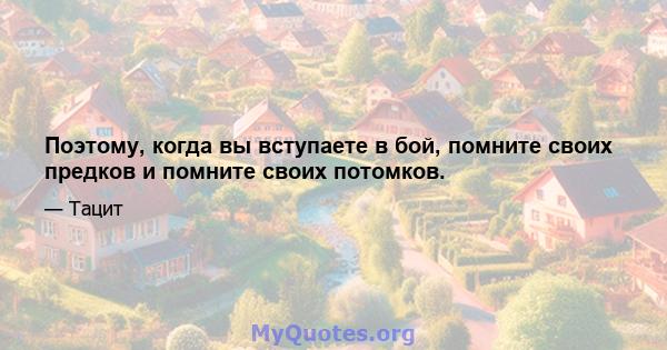 Поэтому, когда вы вступаете в бой, помните своих предков и помните своих потомков.