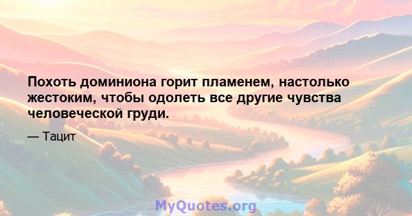 Похоть доминиона горит пламенем, настолько жестоким, чтобы одолеть все другие чувства человеческой груди.