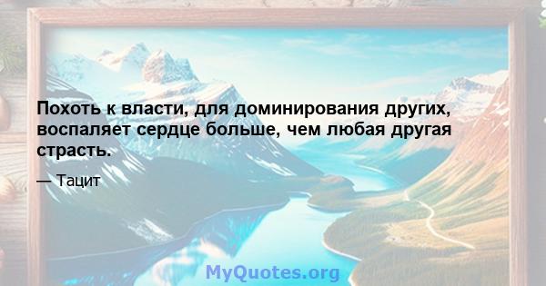 Похоть к власти, для доминирования других, воспаляет сердце больше, чем любая другая страсть.